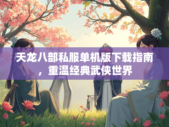 天龙八部私服单机版下载指南，重温经典武侠世界