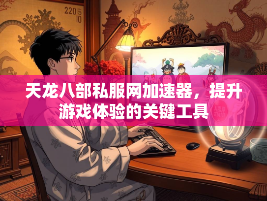 天龙八部私服网加速器，提升游戏体验的关键工具