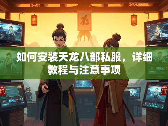 如何安装天龙八部私服，详细教程与注意事项