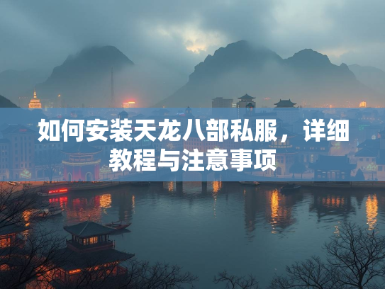 如何安装天龙八部私服，详细教程与注意事项