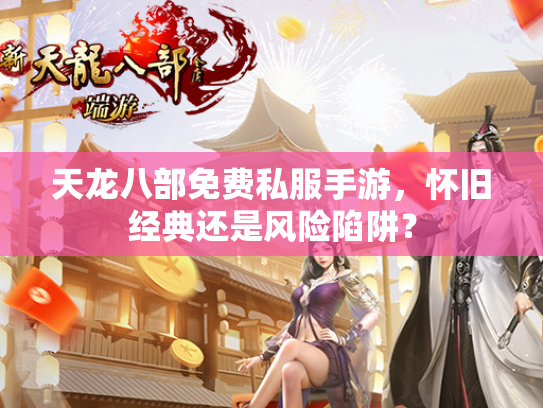 天龙八部免费私服手游，怀旧经典还是风险陷阱？