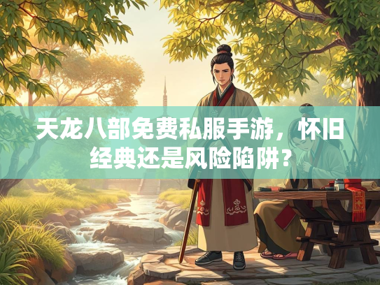天龙八部免费私服手游，怀旧经典还是风险陷阱？