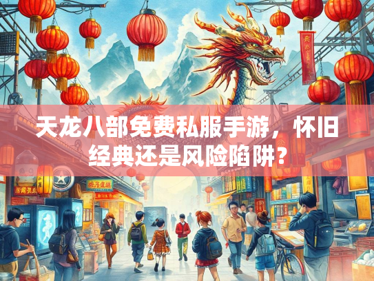 天龙八部免费私服手游，怀旧经典还是风险陷阱？