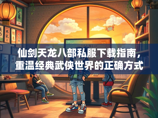 仙剑天龙八部私服下载指南，重温经典武侠世界的正确方式