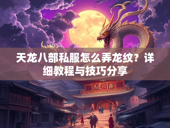 天龙八部私服怎么弄龙纹？详细教程与技巧分享