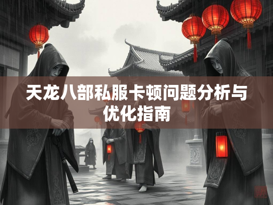 天龙八部私服卡顿问题分析与优化指南  第2张