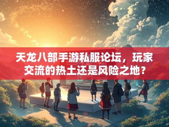 天龙八部手游私服论坛，玩家交流的天龙坛玩热土还是风险之地？  第1张