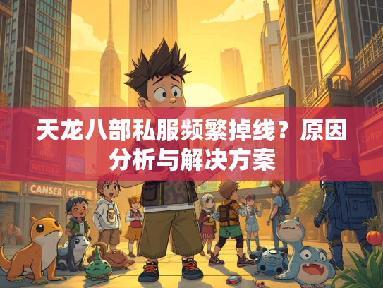 天龙八部私服频繁掉线？原因分析与解决方案  第2张
