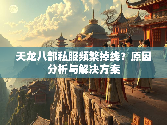 天龙八部私服频繁掉线？原因分析与解决方案  第3张