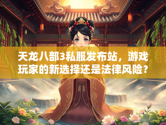 天龙八部3私服发布站，游戏玩家的新选择还是法律风险？