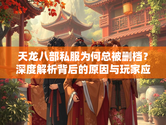 天龙八部私服为何总被删档？深度解析背后的原因与玩家应对策略