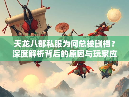 天龙八部私服为何总被删档？深度解析背后的原因与玩家应对策略