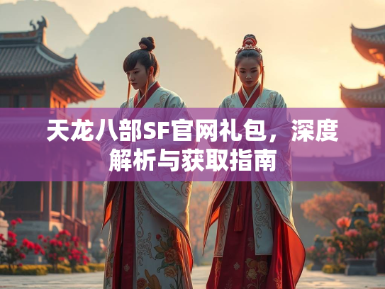 天龙八部SF官网礼包，深度解析与获取指南  第2张