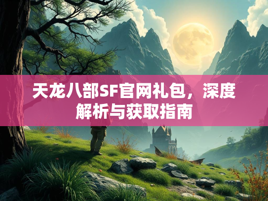 天龙八部SF官网礼包，深度解析与获取指南
