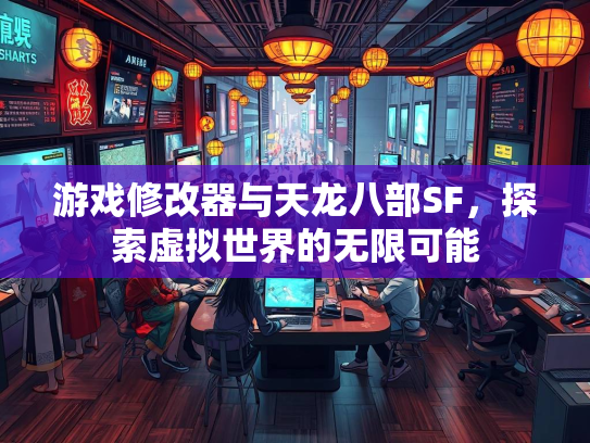 游戏修改器与天龙八部SF，探索虚拟世界的无限可能