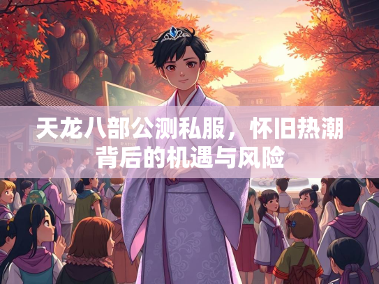 天龙八部公测私服，怀旧热潮背后的机遇与风险