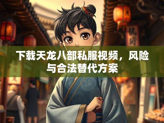 下载天龙八部私服视频，风险与合法替代方案