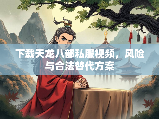 下载天龙八部私服视频，风险与合法替代方案