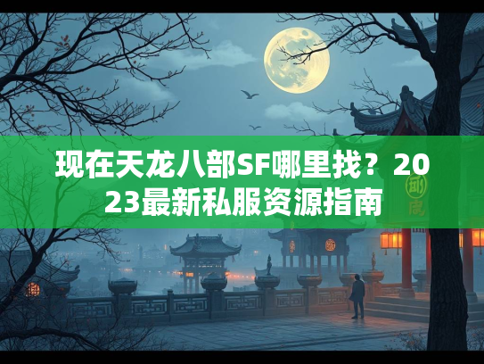 现在天龙八部SF哪里找？2023最新私服资源指南