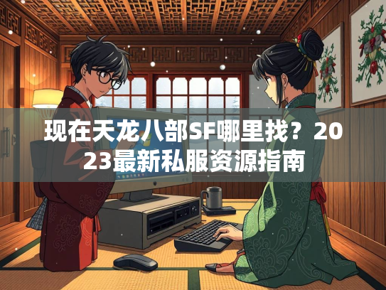 现在天龙八部SF哪里找？2023最新私服资源指南  第1张