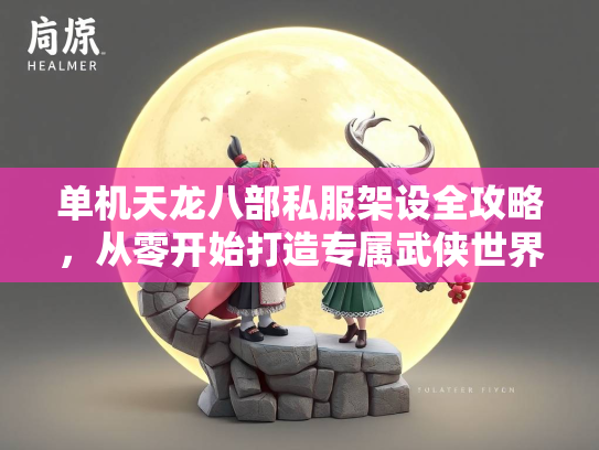 单机天龙八部私服架设全攻略，从零开始打造专属武侠世界