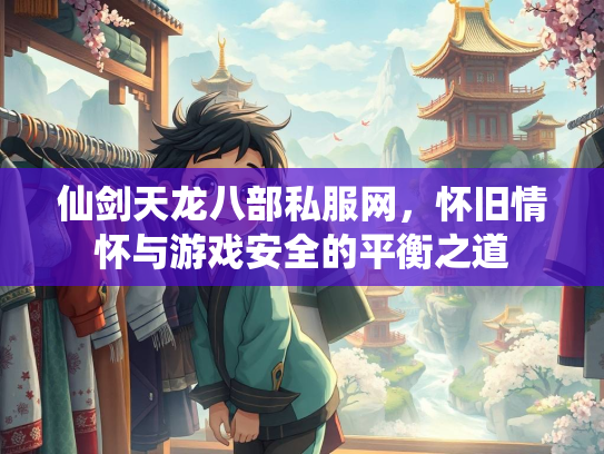 仙剑天龙八部私服网，怀旧情怀与游戏安全的平衡之道