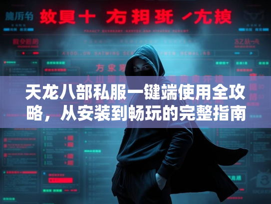 天龙八部私服一键端使用全攻略，从安装到畅玩的完整指南