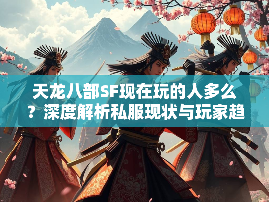 天龙八部SF现在玩的人多么？深度解析私服现状与玩家趋势  第2张