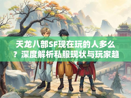 天龙八部SF现在玩的人多么？深度解析私服现状与玩家趋势  第3张