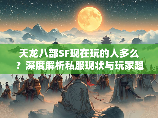 天龙八部SF现在玩的人多么？深度解析私服现状与玩家趋势