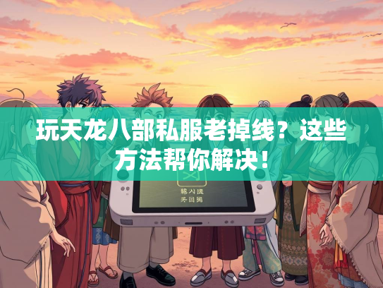 玩天龙八部私服老掉线？这些方法帮你解决！  第2张
