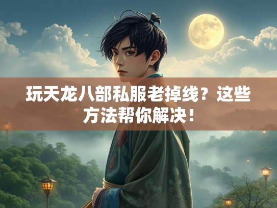 玩天龙八部私服老掉线？这些方法帮你解决！  第3张