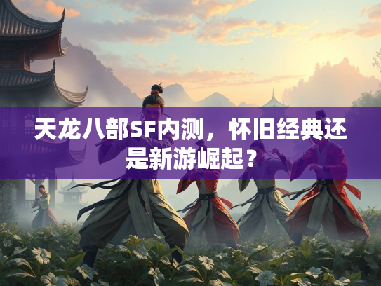 天龙八部SF内测，怀旧经典还是新游崛起？