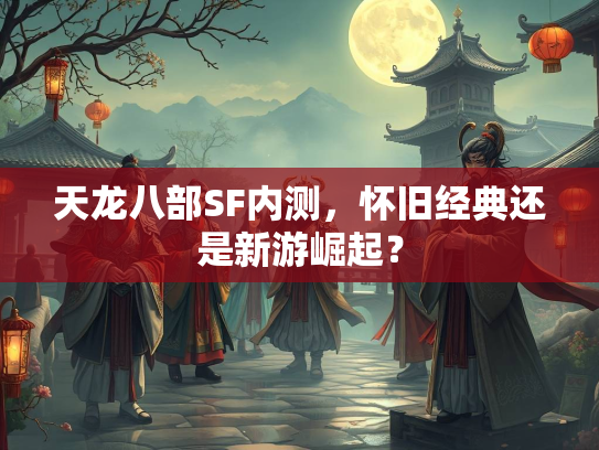 天龙八部SF内测，怀旧经典还是新游崛起？