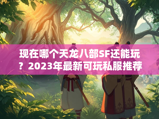 现在哪个天龙八部SF还能玩？2023年最新可玩私服推荐  第1张