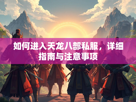 如何进入天龙八部私服，详细指南与注意事项