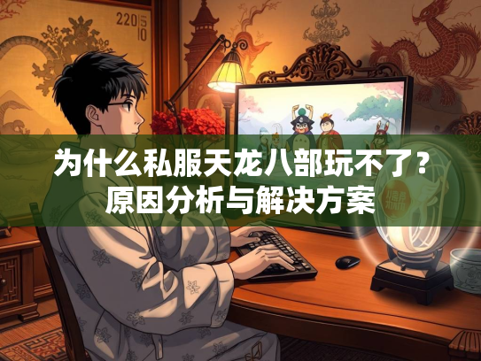 为什么私服天龙八部玩不了？原因分析与解决方案