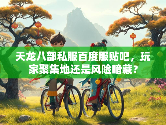 天龙八部私服百度服贴吧，玩家聚集地还是风险暗藏？