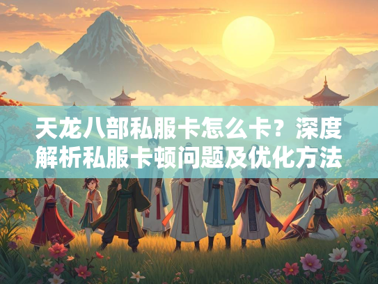 天龙八部私服卡怎么卡？深度解析私服卡顿问题及优化方法