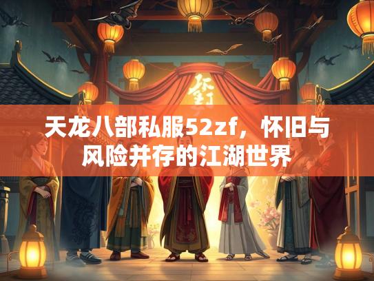 天龙八部私服52zf，怀旧与风险并存的江湖世界