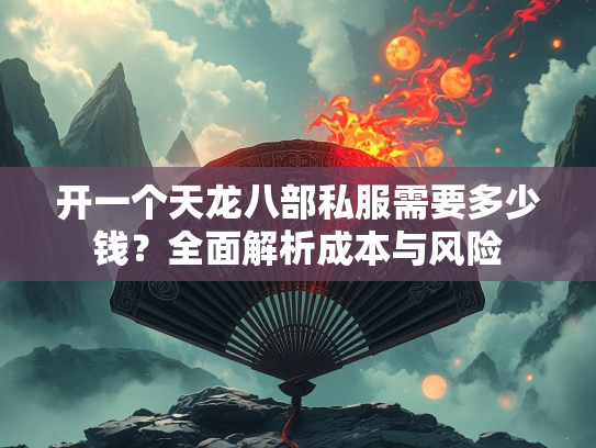 开一个天龙八部私服需要多少钱？全面解析成本与风险
