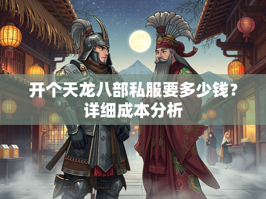 开个天龙八部私服要多少钱？详细成本分析