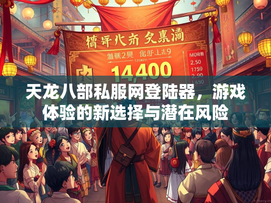 天龙八部私服网登陆器，游戏体验的新选择与潜在风险  第2张