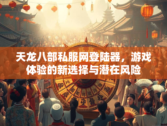 天龙八部私服网登陆器，游戏体验的新选择与潜在风险