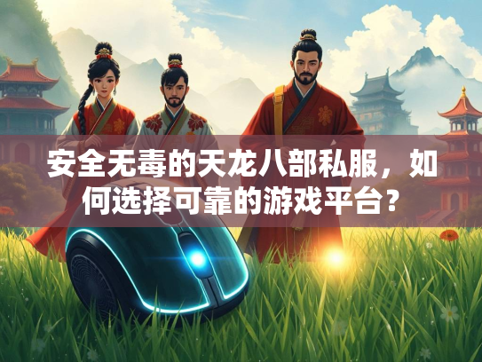 安全无毒的天龙八部私服，如何选择可靠的游戏平台？  第2张