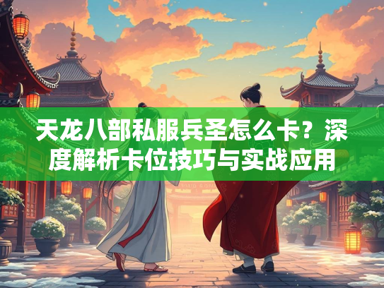天龙八部私服兵圣怎么卡？深度解析卡位技巧与实战应用  第1张