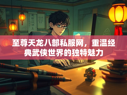 至尊天龙八部私服网，重温经典武侠世界的独特魅力  第3张