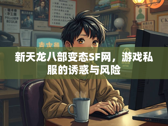 新天龙八部变态SF网，游戏私服的诱惑与风险