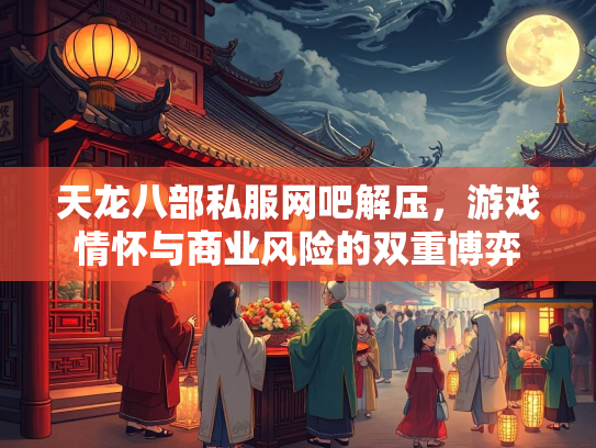 天龙八部私服网吧解压，游戏情怀与商业风险的双重博弈  第2张