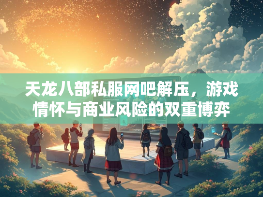 天龙八部私服网吧解压，游戏情怀与商业风险的双重博弈  第1张